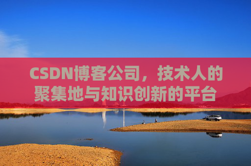 CSDN博客公司，技术人的聚集地与知识创新的平台