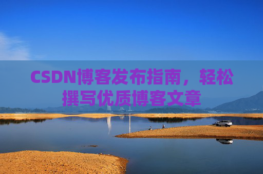 CSDN博客发布指南，轻松撰写优质博客文章